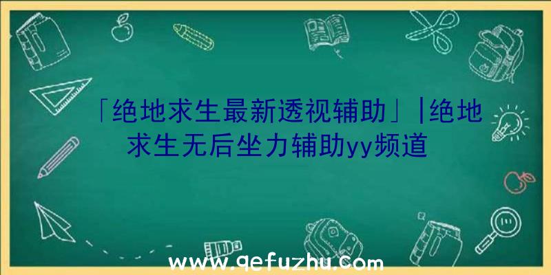 「绝地求生最新透视辅助」|绝地求生无后坐力辅助yy频道